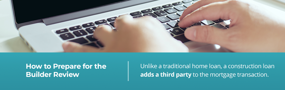 How to Prepare for the Builder Review: Unlike a traditional home loan, a construction loan adds a third party to the mortgage transaction.